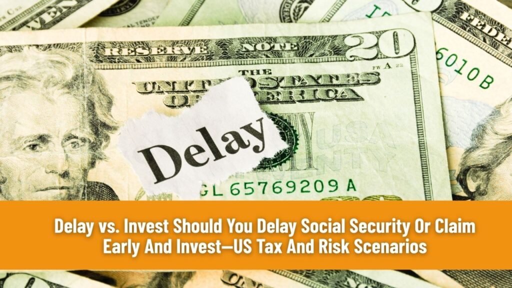Delay vs. Invest Should You Delay Social Security Or Claim Early And Invest—US Tax And Risk Scenarios
