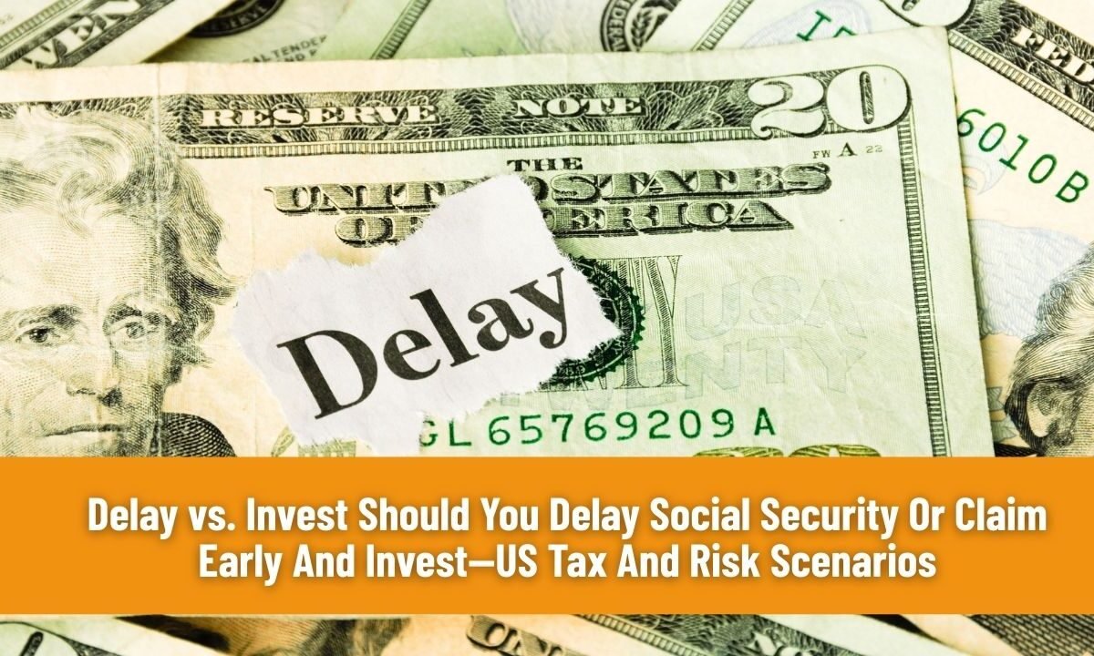 Delay vs. Invest Should You Delay Social Security Or Claim Early And Invest—US Tax And Risk Scenarios