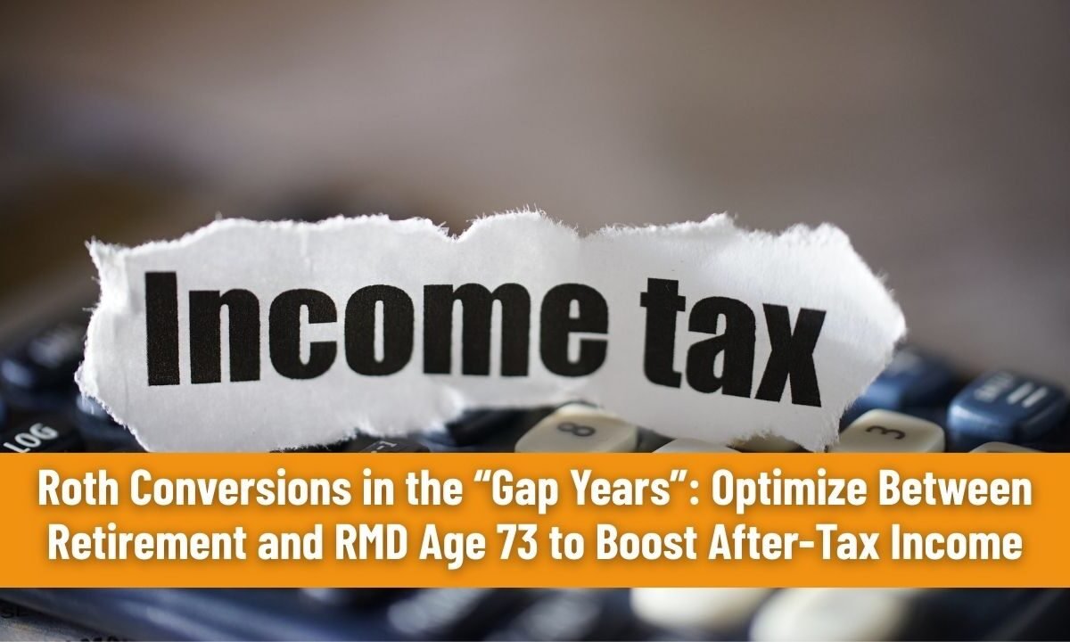 Roth Conversions in the “Gap Years”: Optimize Between Retirement and RMD Age 73 to Boost After-Tax Income