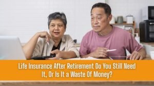 Life Insurance After Retirement Do You Still Need It, Or Is It a Waste Of Money?
